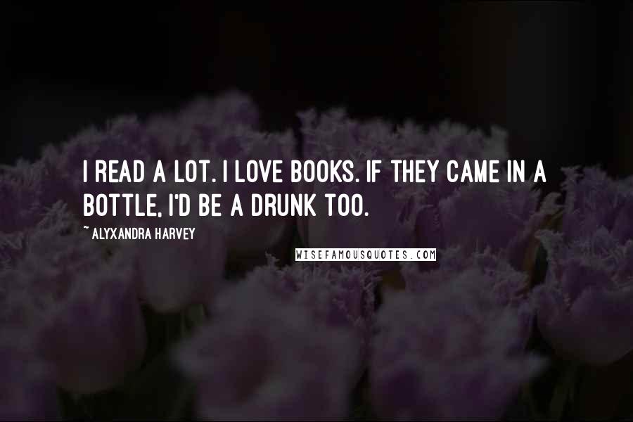 Alyxandra Harvey Quotes: I read a lot. I love books. If they came in a bottle, I'd be a drunk too.