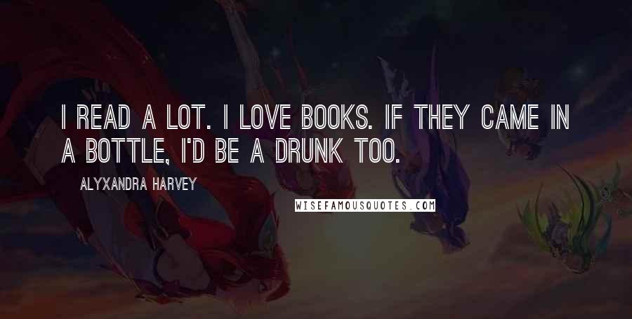 Alyxandra Harvey Quotes: I read a lot. I love books. If they came in a bottle, I'd be a drunk too.