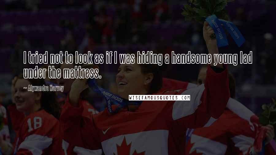 Alyxandra Harvey Quotes: I tried not to look as if I was hiding a handsome young lad under the mattress.