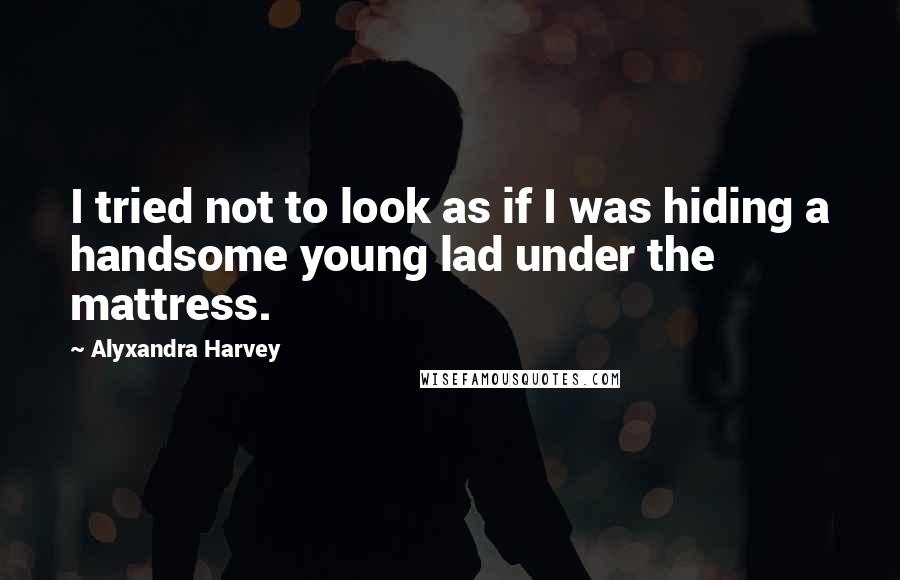 Alyxandra Harvey Quotes: I tried not to look as if I was hiding a handsome young lad under the mattress.