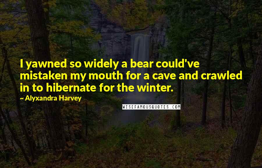 Alyxandra Harvey Quotes: I yawned so widely a bear could've mistaken my mouth for a cave and crawled in to hibernate for the winter.