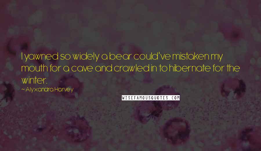 Alyxandra Harvey Quotes: I yawned so widely a bear could've mistaken my mouth for a cave and crawled in to hibernate for the winter.