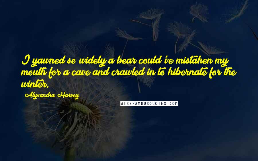 Alyxandra Harvey Quotes: I yawned so widely a bear could've mistaken my mouth for a cave and crawled in to hibernate for the winter.