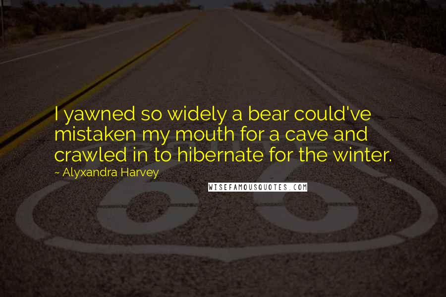 Alyxandra Harvey Quotes: I yawned so widely a bear could've mistaken my mouth for a cave and crawled in to hibernate for the winter.