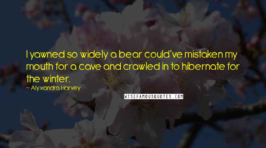 Alyxandra Harvey Quotes: I yawned so widely a bear could've mistaken my mouth for a cave and crawled in to hibernate for the winter.