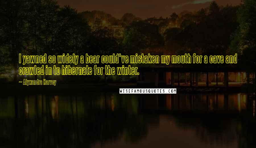 Alyxandra Harvey Quotes: I yawned so widely a bear could've mistaken my mouth for a cave and crawled in to hibernate for the winter.