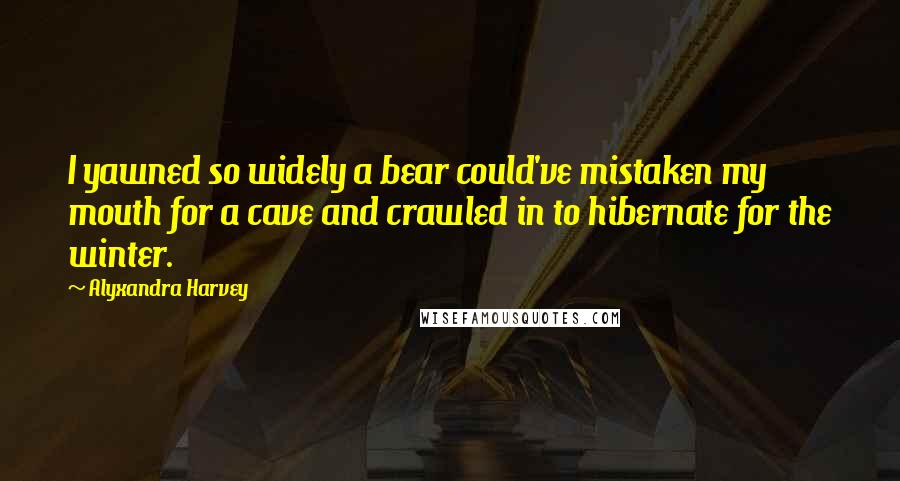 Alyxandra Harvey Quotes: I yawned so widely a bear could've mistaken my mouth for a cave and crawled in to hibernate for the winter.