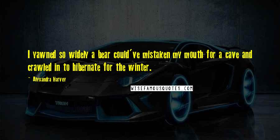 Alyxandra Harvey Quotes: I yawned so widely a bear could've mistaken my mouth for a cave and crawled in to hibernate for the winter.