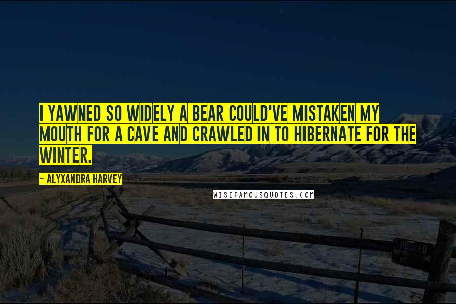 Alyxandra Harvey Quotes: I yawned so widely a bear could've mistaken my mouth for a cave and crawled in to hibernate for the winter.