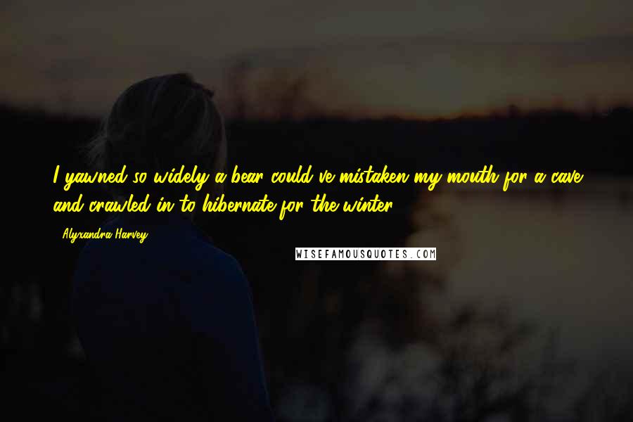 Alyxandra Harvey Quotes: I yawned so widely a bear could've mistaken my mouth for a cave and crawled in to hibernate for the winter.
