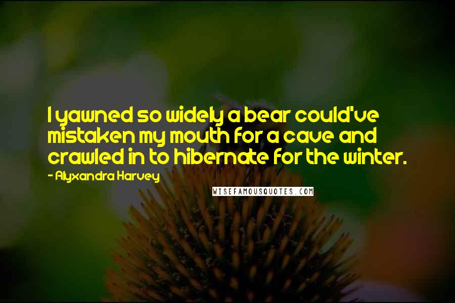 Alyxandra Harvey Quotes: I yawned so widely a bear could've mistaken my mouth for a cave and crawled in to hibernate for the winter.