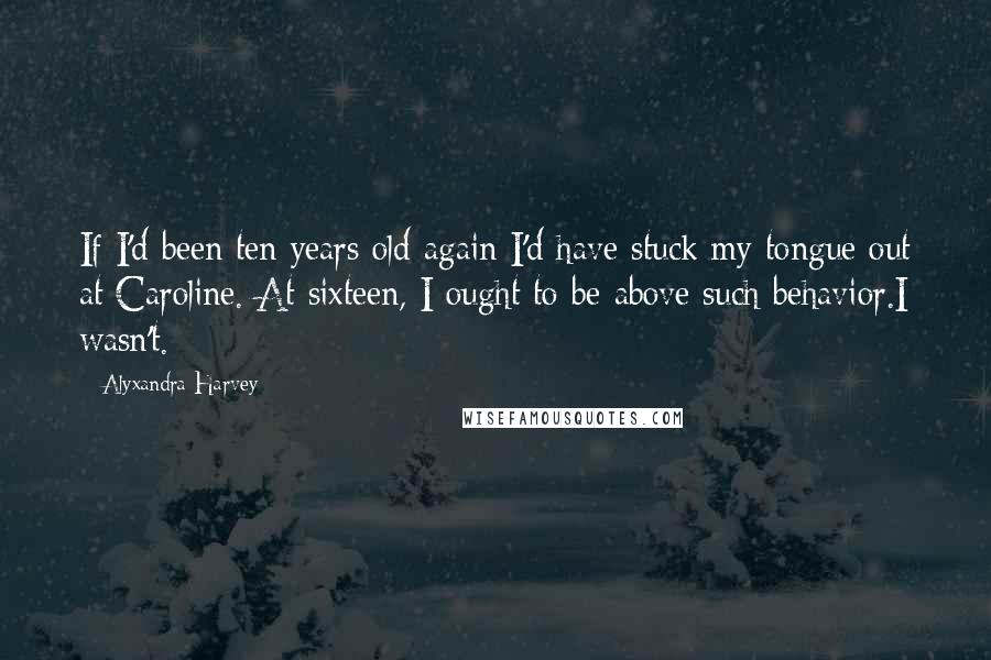 Alyxandra Harvey Quotes: If I'd been ten years old again I'd have stuck my tongue out at Caroline. At sixteen, I ought to be above such behavior.I wasn't.