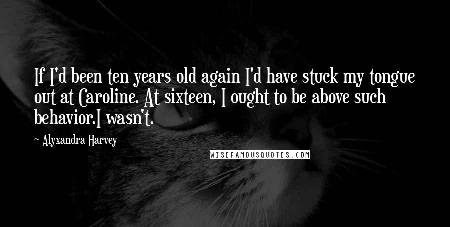 Alyxandra Harvey Quotes: If I'd been ten years old again I'd have stuck my tongue out at Caroline. At sixteen, I ought to be above such behavior.I wasn't.