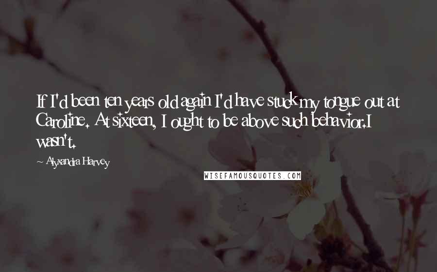 Alyxandra Harvey Quotes: If I'd been ten years old again I'd have stuck my tongue out at Caroline. At sixteen, I ought to be above such behavior.I wasn't.