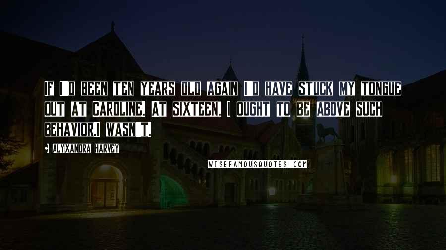 Alyxandra Harvey Quotes: If I'd been ten years old again I'd have stuck my tongue out at Caroline. At sixteen, I ought to be above such behavior.I wasn't.