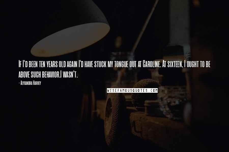 Alyxandra Harvey Quotes: If I'd been ten years old again I'd have stuck my tongue out at Caroline. At sixteen, I ought to be above such behavior.I wasn't.