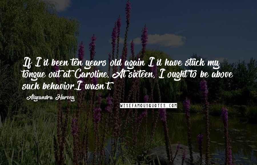 Alyxandra Harvey Quotes: If I'd been ten years old again I'd have stuck my tongue out at Caroline. At sixteen, I ought to be above such behavior.I wasn't.