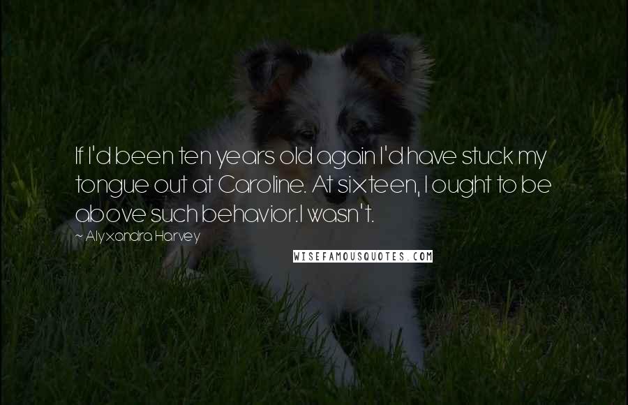 Alyxandra Harvey Quotes: If I'd been ten years old again I'd have stuck my tongue out at Caroline. At sixteen, I ought to be above such behavior.I wasn't.