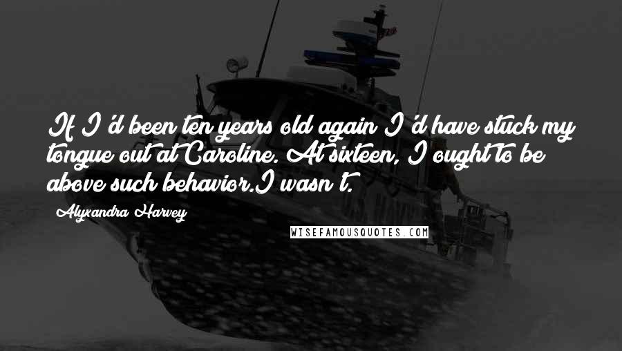 Alyxandra Harvey Quotes: If I'd been ten years old again I'd have stuck my tongue out at Caroline. At sixteen, I ought to be above such behavior.I wasn't.