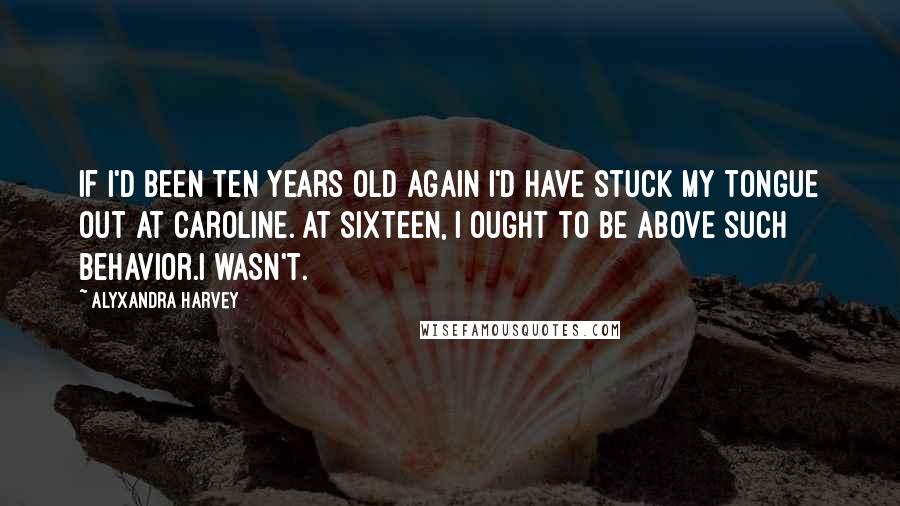 Alyxandra Harvey Quotes: If I'd been ten years old again I'd have stuck my tongue out at Caroline. At sixteen, I ought to be above such behavior.I wasn't.