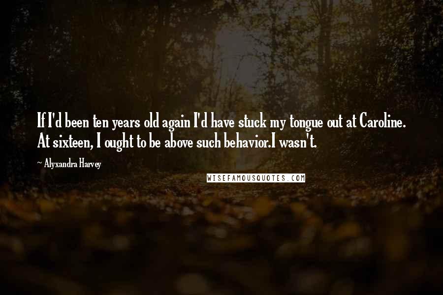 Alyxandra Harvey Quotes: If I'd been ten years old again I'd have stuck my tongue out at Caroline. At sixteen, I ought to be above such behavior.I wasn't.