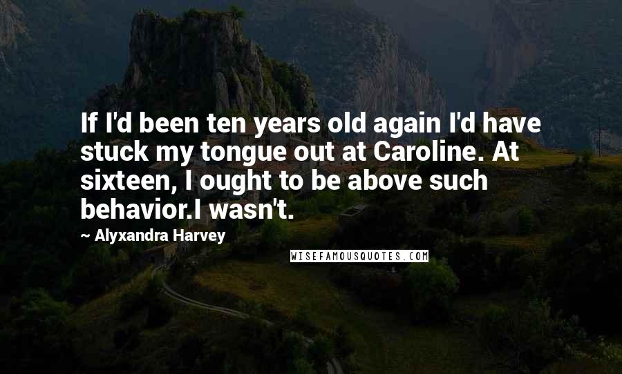 Alyxandra Harvey Quotes: If I'd been ten years old again I'd have stuck my tongue out at Caroline. At sixteen, I ought to be above such behavior.I wasn't.