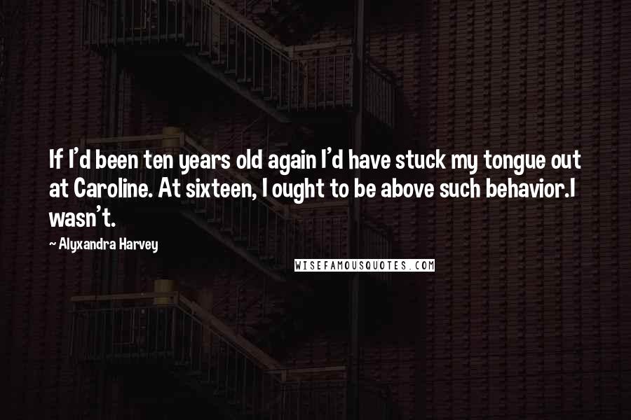 Alyxandra Harvey Quotes: If I'd been ten years old again I'd have stuck my tongue out at Caroline. At sixteen, I ought to be above such behavior.I wasn't.