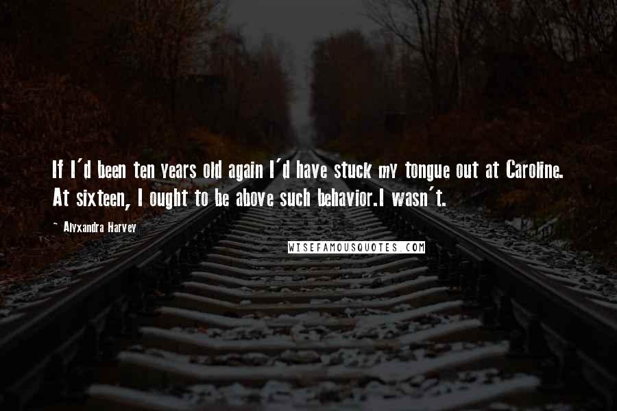 Alyxandra Harvey Quotes: If I'd been ten years old again I'd have stuck my tongue out at Caroline. At sixteen, I ought to be above such behavior.I wasn't.