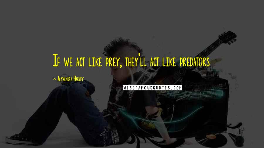 Alyxandra Harvey Quotes: If we act like prey, they'll act like predators