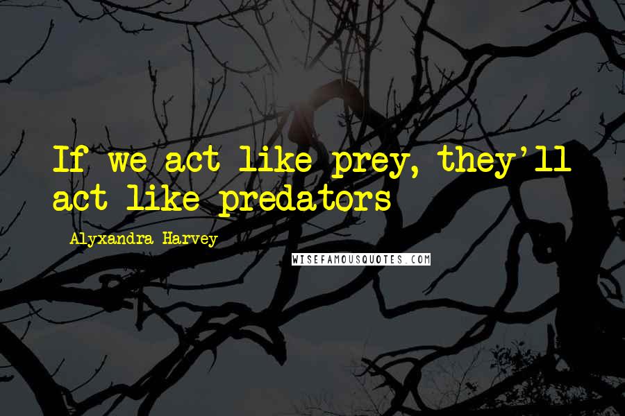 Alyxandra Harvey Quotes: If we act like prey, they'll act like predators