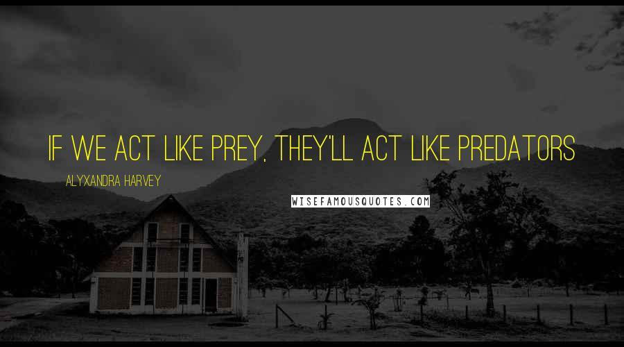 Alyxandra Harvey Quotes: If we act like prey, they'll act like predators