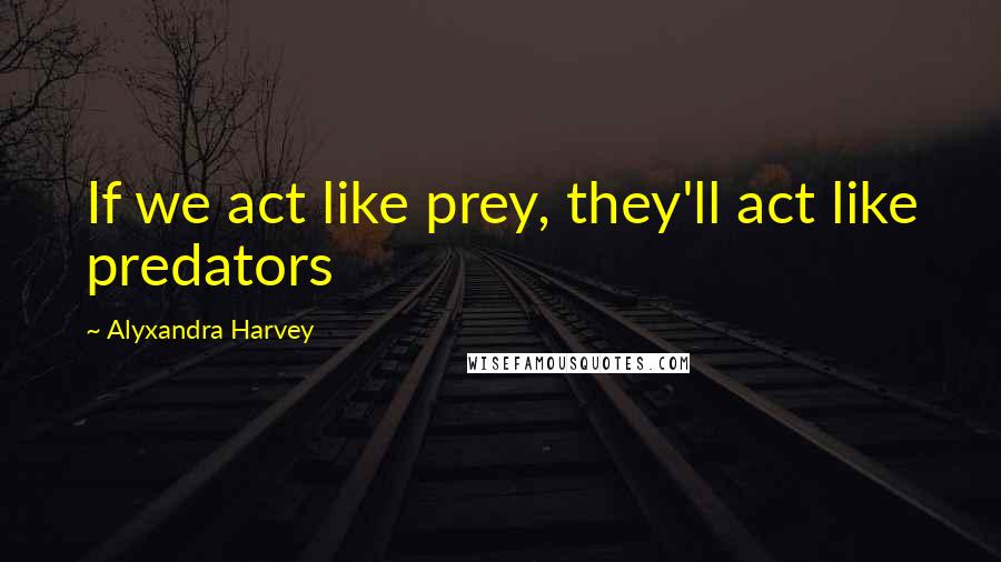 Alyxandra Harvey Quotes: If we act like prey, they'll act like predators