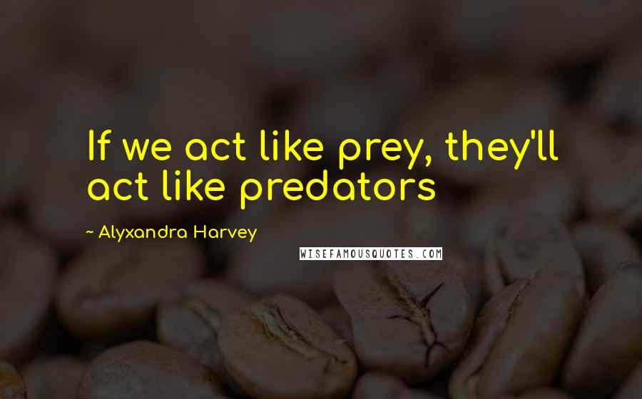 Alyxandra Harvey Quotes: If we act like prey, they'll act like predators