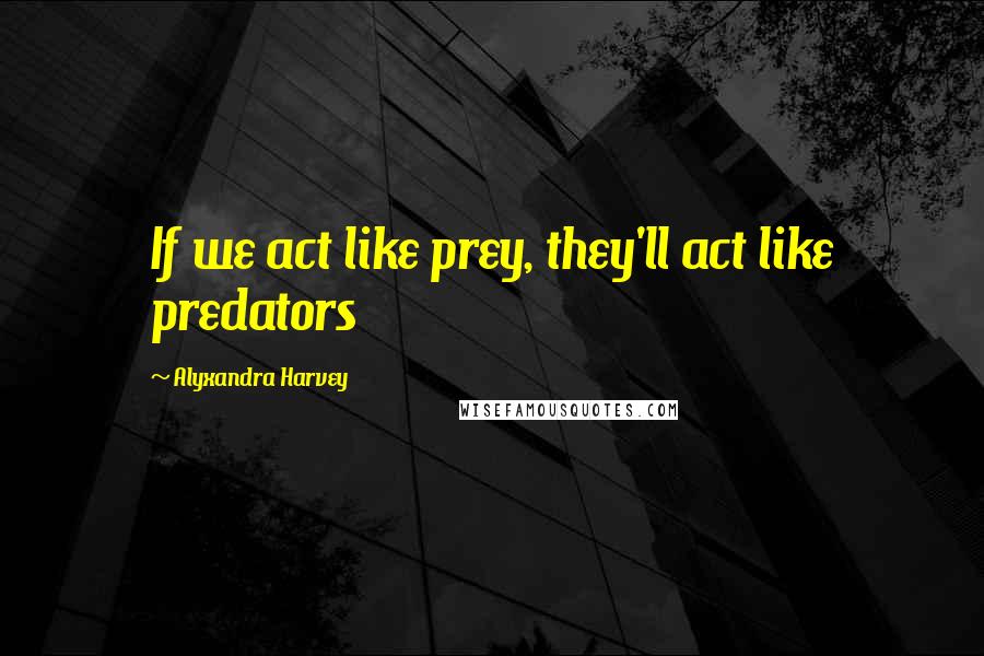 Alyxandra Harvey Quotes: If we act like prey, they'll act like predators