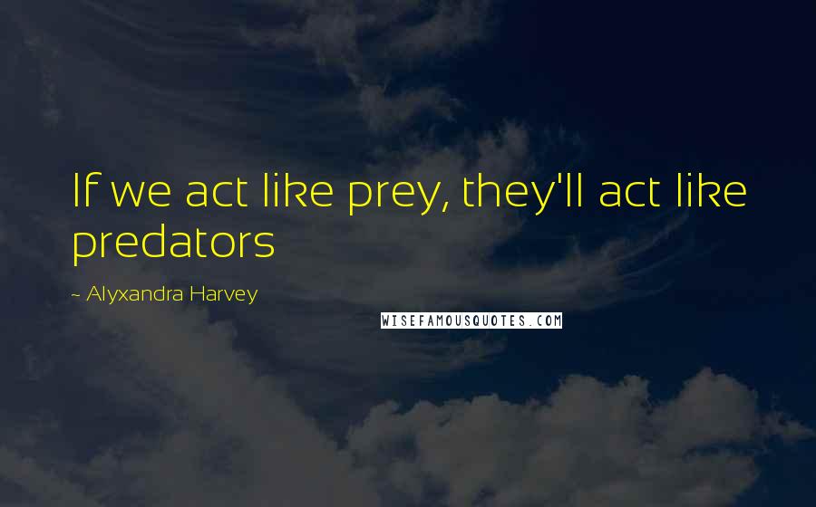 Alyxandra Harvey Quotes: If we act like prey, they'll act like predators