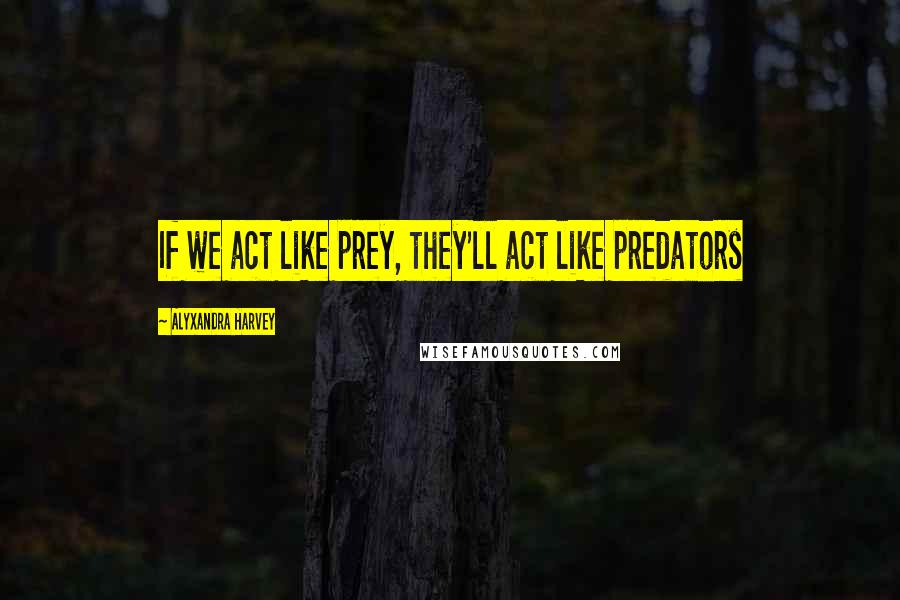 Alyxandra Harvey Quotes: If we act like prey, they'll act like predators