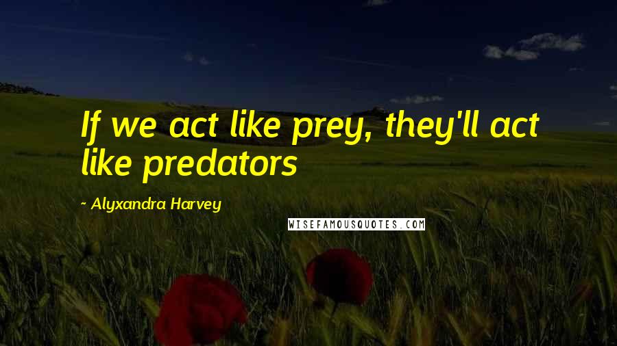 Alyxandra Harvey Quotes: If we act like prey, they'll act like predators