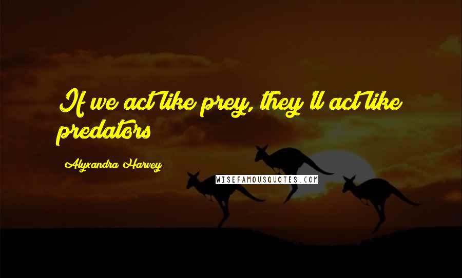 Alyxandra Harvey Quotes: If we act like prey, they'll act like predators