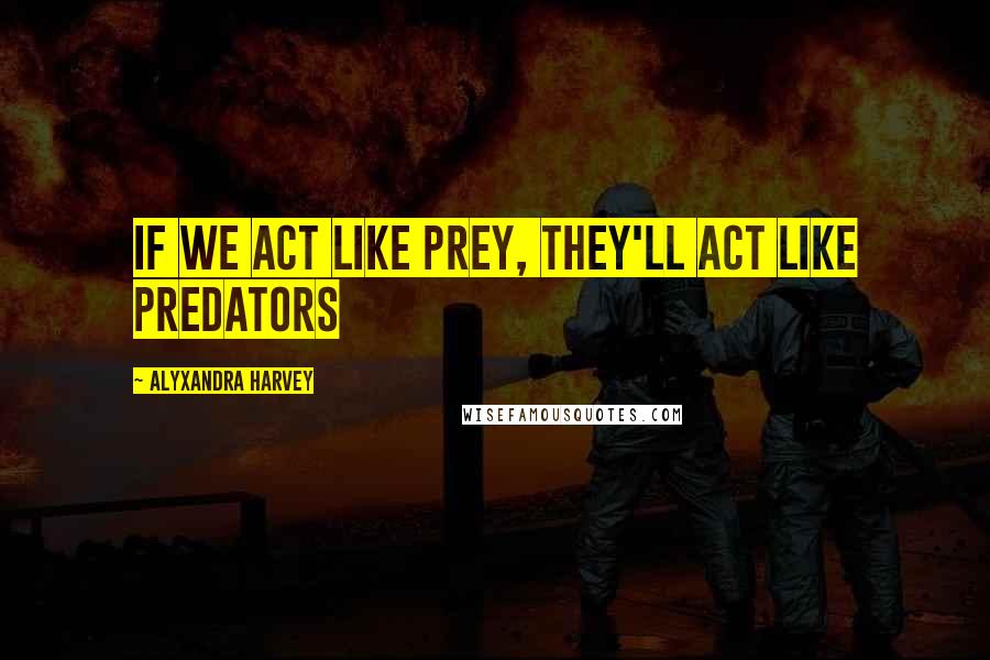 Alyxandra Harvey Quotes: If we act like prey, they'll act like predators