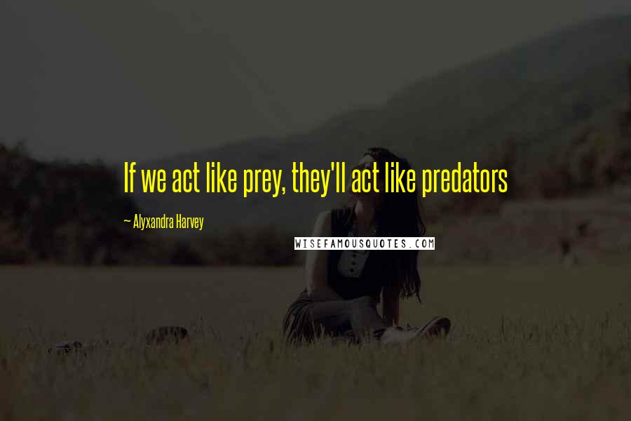 Alyxandra Harvey Quotes: If we act like prey, they'll act like predators