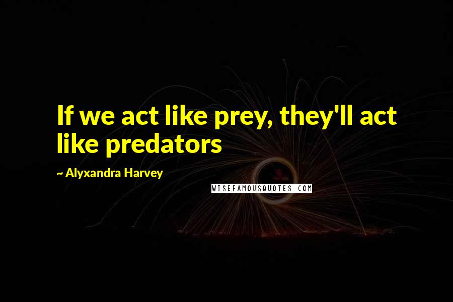 Alyxandra Harvey Quotes: If we act like prey, they'll act like predators