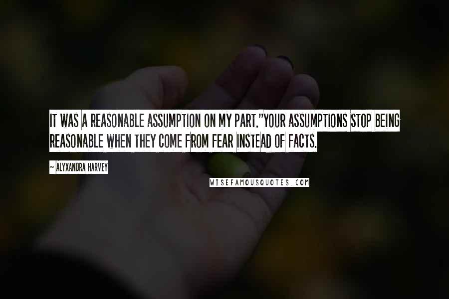 Alyxandra Harvey Quotes: It was a reasonable assumption on my part.''Your assumptions stop being reasonable when they come from fear instead of facts.