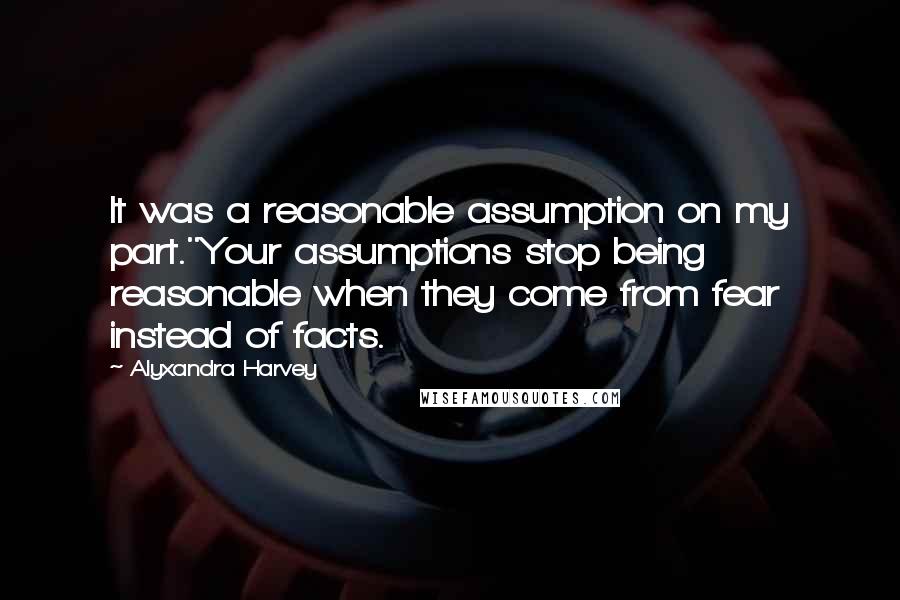 Alyxandra Harvey Quotes: It was a reasonable assumption on my part.''Your assumptions stop being reasonable when they come from fear instead of facts.