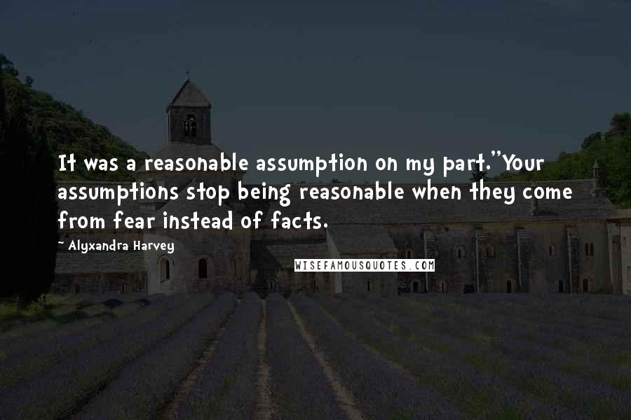 Alyxandra Harvey Quotes: It was a reasonable assumption on my part.''Your assumptions stop being reasonable when they come from fear instead of facts.