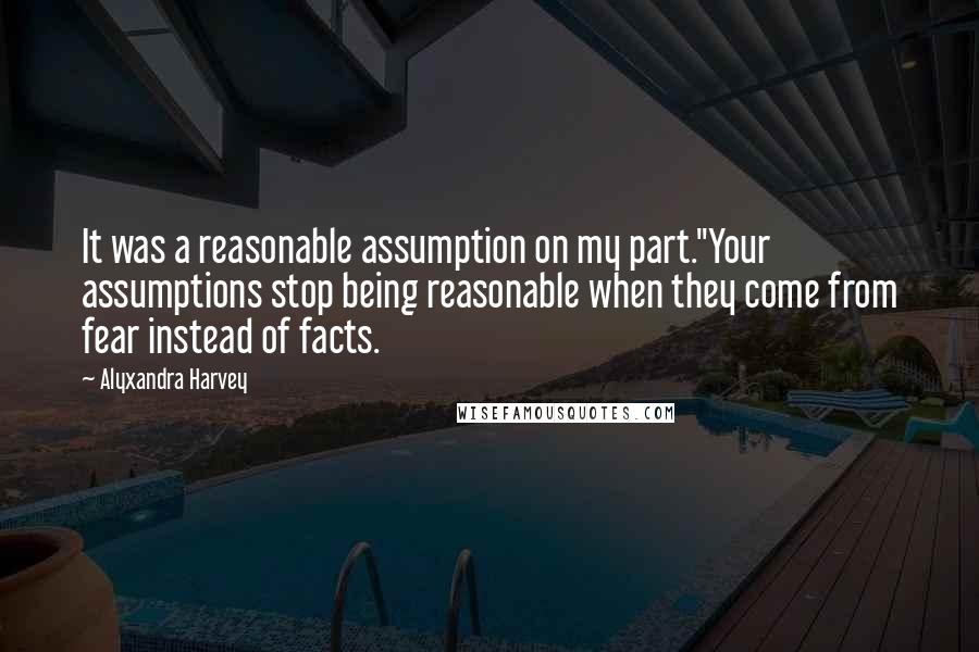 Alyxandra Harvey Quotes: It was a reasonable assumption on my part.''Your assumptions stop being reasonable when they come from fear instead of facts.