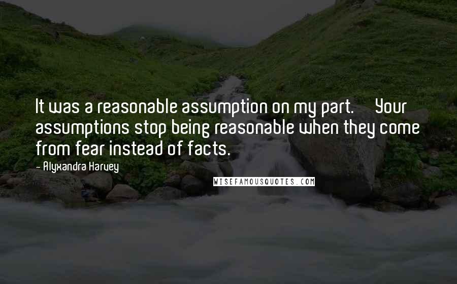 Alyxandra Harvey Quotes: It was a reasonable assumption on my part.''Your assumptions stop being reasonable when they come from fear instead of facts.