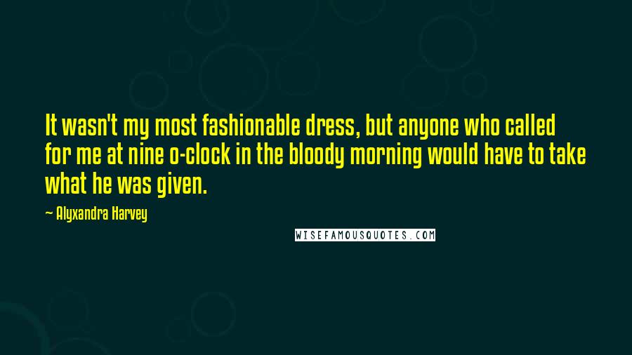 Alyxandra Harvey Quotes: It wasn't my most fashionable dress, but anyone who called for me at nine o-clock in the bloody morning would have to take what he was given.