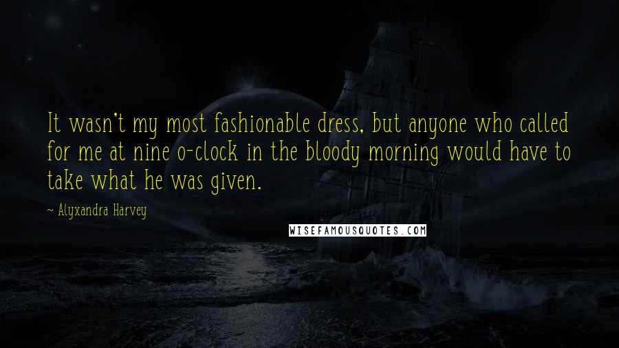 Alyxandra Harvey Quotes: It wasn't my most fashionable dress, but anyone who called for me at nine o-clock in the bloody morning would have to take what he was given.