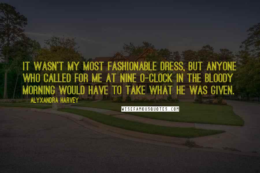 Alyxandra Harvey Quotes: It wasn't my most fashionable dress, but anyone who called for me at nine o-clock in the bloody morning would have to take what he was given.