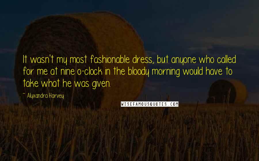 Alyxandra Harvey Quotes: It wasn't my most fashionable dress, but anyone who called for me at nine o-clock in the bloody morning would have to take what he was given.